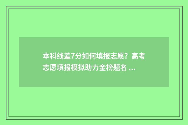 本科线差7分如何填报志愿？高考志愿填报模拟助力金榜题名 跟本科线差七分怎么办