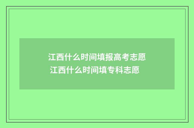 江西什么时间填报高考志愿 江西什么时间填专科志愿