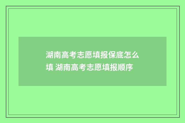 湖南高考志愿填报保底怎么填 湖南高考志愿填报顺序