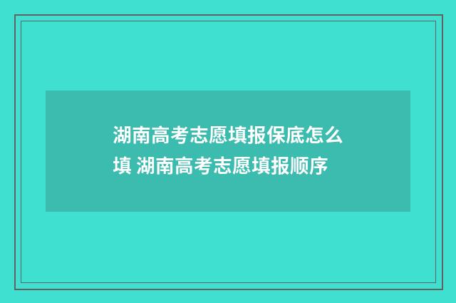 湖南高考志愿填报保底怎么填 湖南高考志愿填报顺序