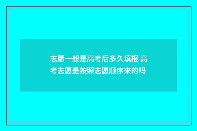 志愿一般是高考后多久填报 高考志愿是按照志愿顺序来的吗