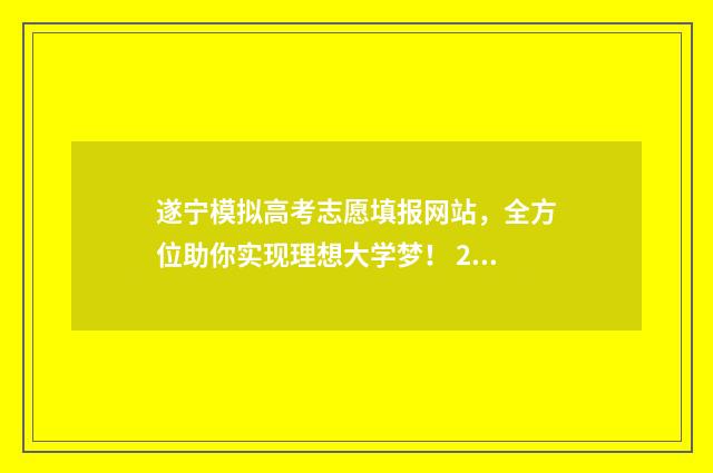 遂宁模拟高考志愿填报网站,全方位助你实现理想大学梦! 2021四川遂宁高考状元是谁