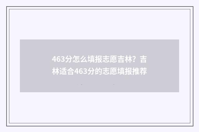 463分怎么填报志愿吉林？吉林适合463分的志愿填报推荐