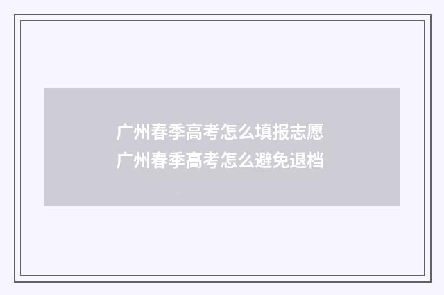 广州春季高考怎么填报志愿 广州春季高考怎么避免退档