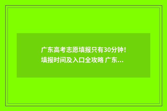 广东高考志愿填报只有30分钟！填报时间及入口全攻略 广东高考志愿填报网站入口