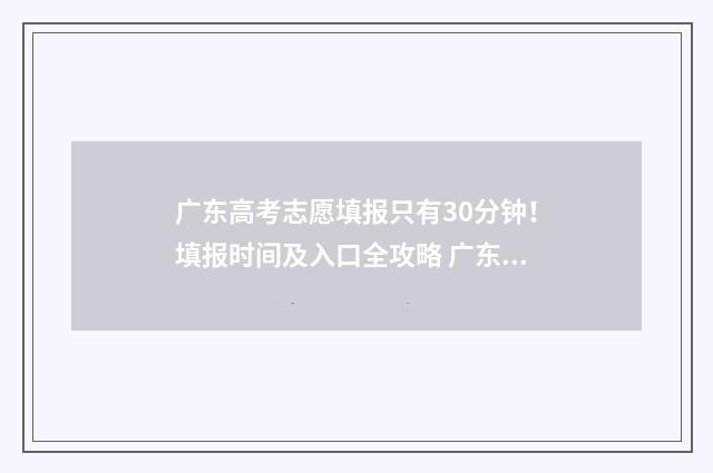 广东高考志愿填报只有30分钟！填报时间及入口全攻略 广东高考志愿填报网站入口