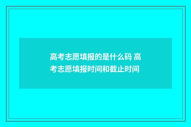 高考志愿填报的是什么码 高考志愿填报时间和截止时间