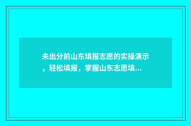 未出分前山东填报志愿的实操演示,轻松填报,掌握山东志愿填报技能