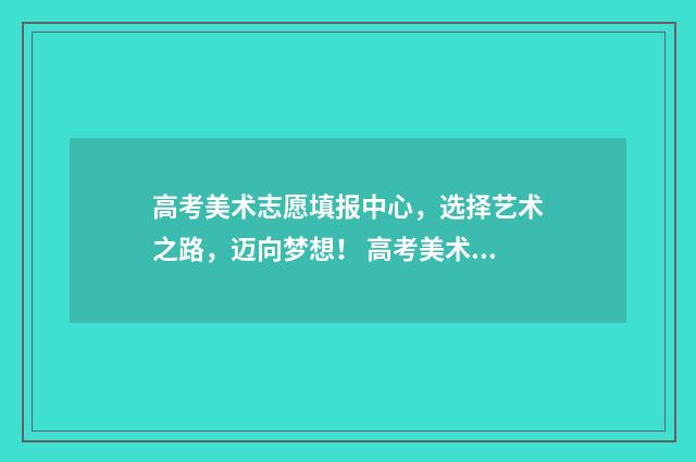 高考美术志愿填报中心，选择艺术之路，迈向梦想！ 高考美术志愿填报怎么选专业
