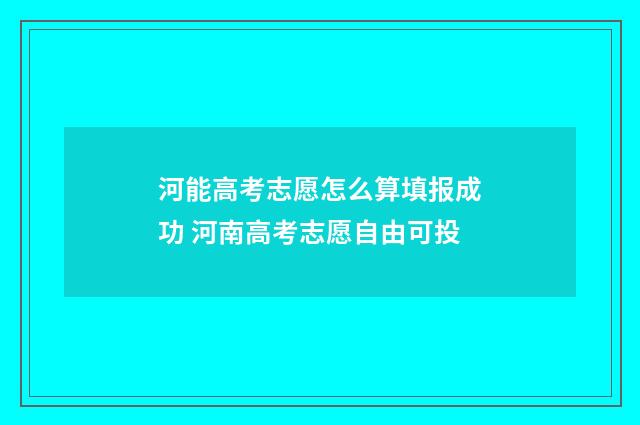 河能高考志愿怎么算填报成功 河南高考志愿自由可投