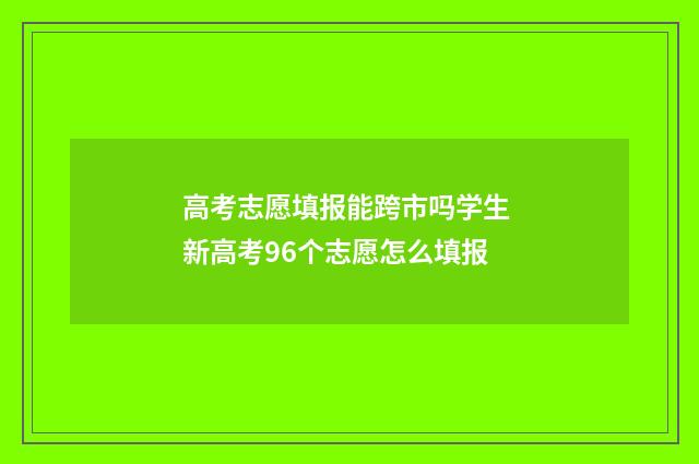 高考志愿填报能跨市吗学生 新高考96个志愿怎么填报