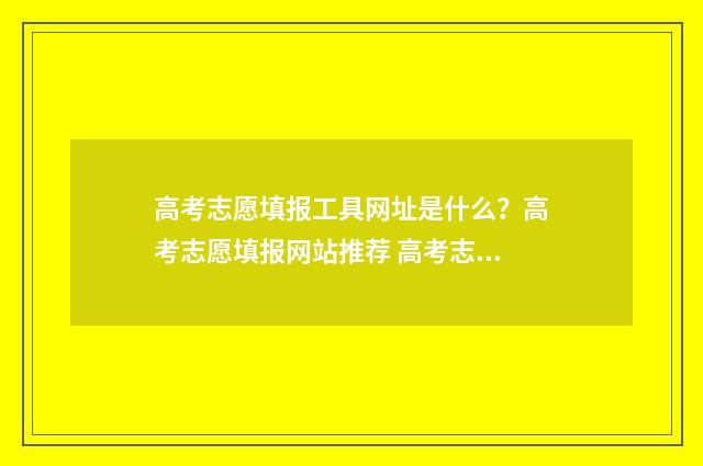 高考志愿填报工具网址是什么？高考志愿填报网站推荐 高考志愿填报工具推荐