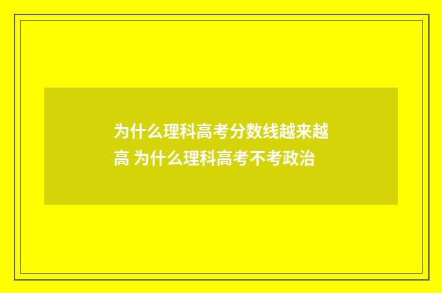 为什么理科高考分数线越来越高 为什么理科高考不考政治