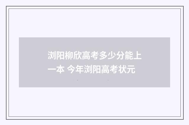 浏阳柳欣高考多少分能上一本 今年浏阳高考状元
