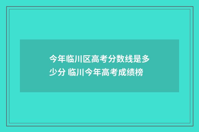 今年临川区高考分数线是多少分 临川今年高考成绩榜