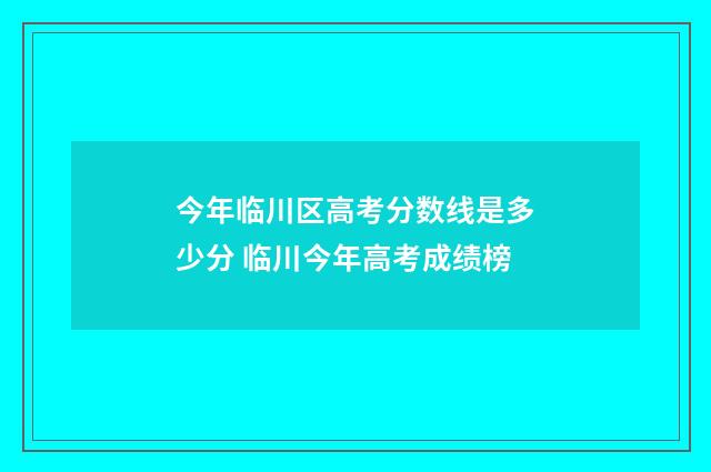 今年临川区高考分数线是多少分 临川今年高考成绩榜