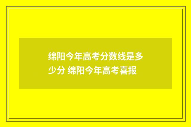 绵阳今年高考分数线是多少分 绵阳今年高考喜报