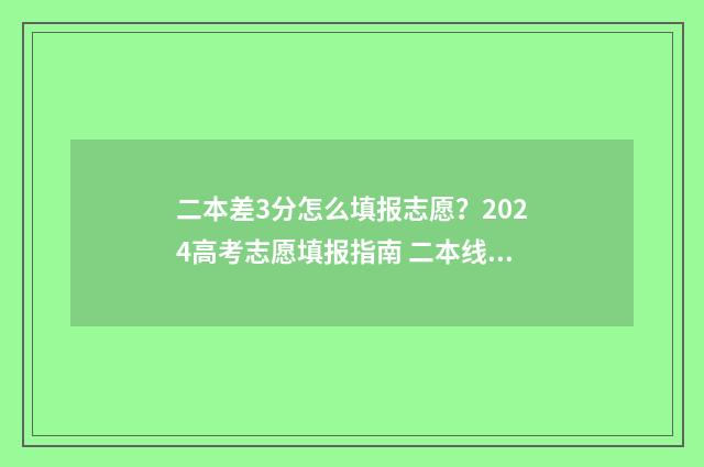 二本差3分怎么填报志愿？2024高考志愿填报指南 二本线差3分怎么办
