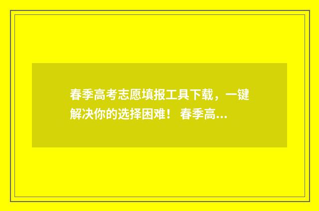 春季高考志愿填报工具下载，一键解决你的选择困难！ 春季高考志愿填几个