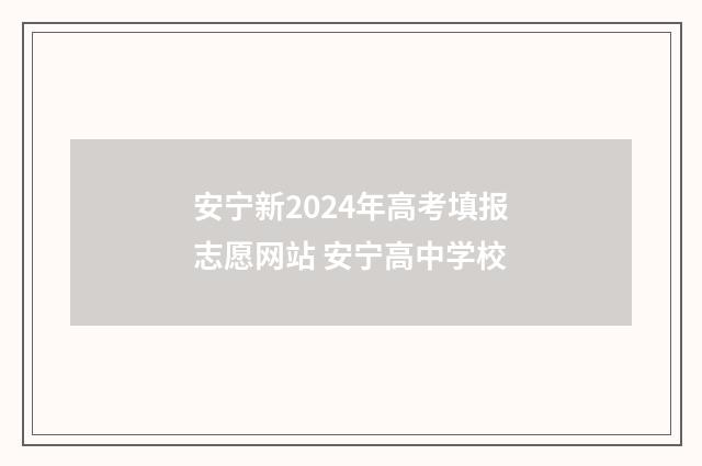 安宁新2024年高考填报志愿网站 安宁高中学校