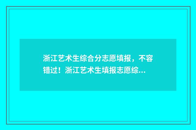 浙江艺术生综合分志愿填报,不容错过!浙江艺术生填报志愿综合分攻略 浙江艺术生综合分