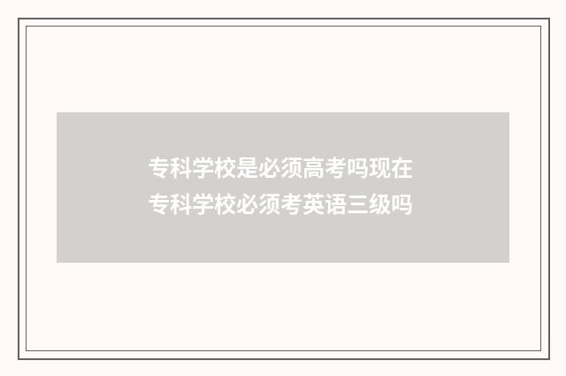 专科学校是必须高考吗现在 专科学校必须考英语三级吗