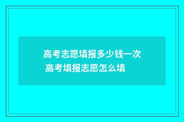 高考志愿填报多少钱一次 高考填报志愿怎么填