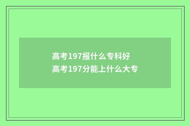 高考197报什么专科好 高考197分能上什么大专