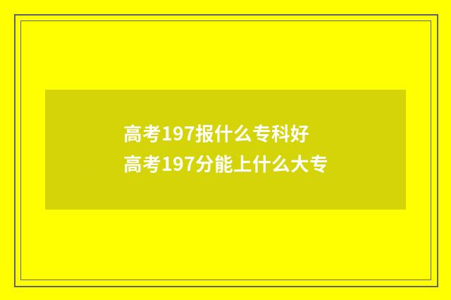 高考197报什么专科好 高考197分能上什么大专