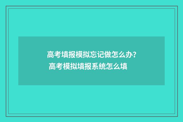 高考填报模拟忘记做怎么办？ 高考模拟填报系统怎么填