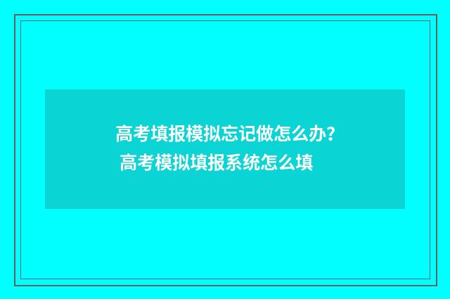 高考填报模拟忘记做怎么办？ 高考模拟填报系统怎么填