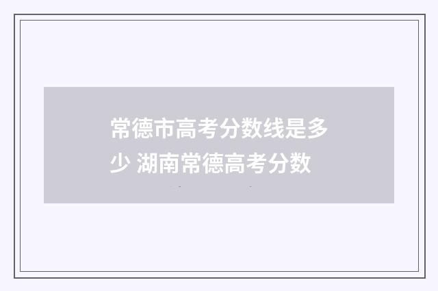 常德市高考分数线是多少 湖南常德高考分数