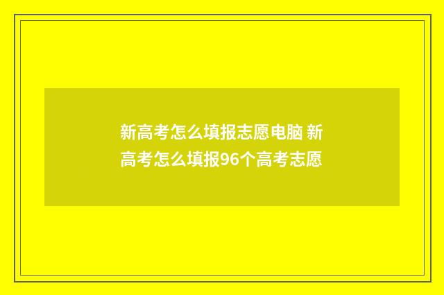 新高考怎么填报志愿电脑 新高考怎么填报96个高考志愿