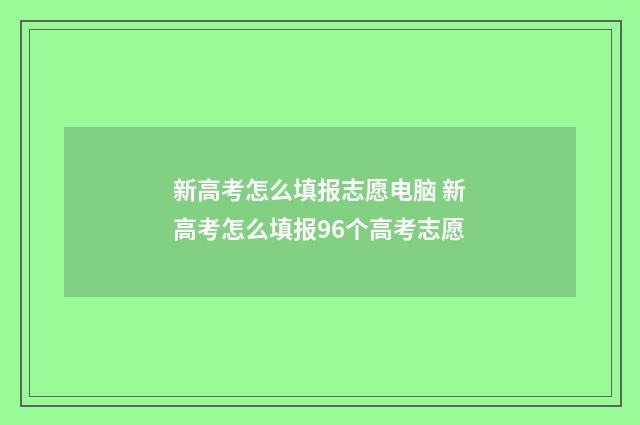 新高考怎么填报志愿电脑 新高考怎么填报96个高考志愿