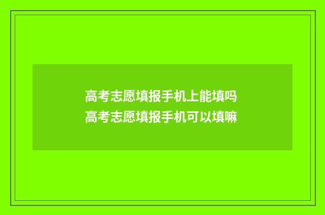 高考志愿填报手机上能填吗 高考志愿填报手机可以填嘛