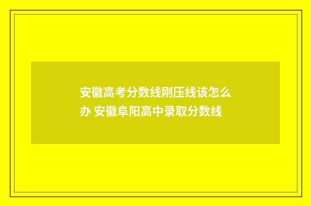 安徽高考分数线刚压线该怎么办 安徽阜阳高中录取分数线