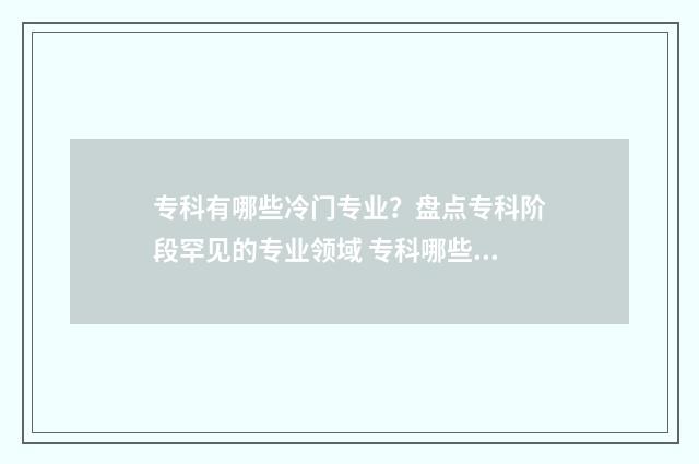 专科有哪些冷门专业？盘点专科阶段罕见的专业领域 专科哪些冷门专业就业前景较好