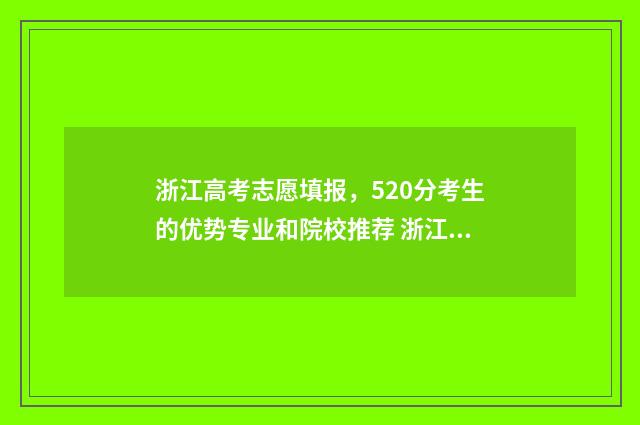 浙江高考志愿填报,520分考生的优势专业和院校推荐 浙江高考志愿填报录取规则