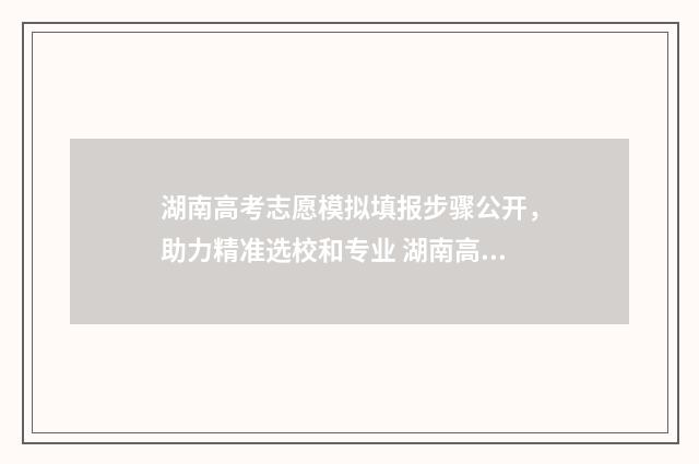 湖南高考志愿模拟填报步骤公开,助力精准选校和专业 湖南高考志愿模拟填报系统官网