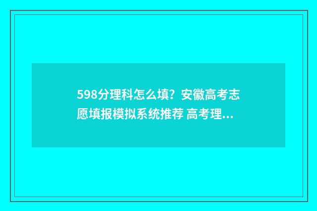 598分理科怎么填?安徽高考志愿填报模拟系统推荐 高考理科595分什么概念