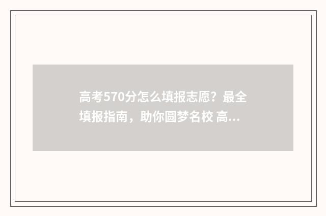 高考570分怎么填报志愿?最全填报指南,助你圆梦名校 高考成绩570分