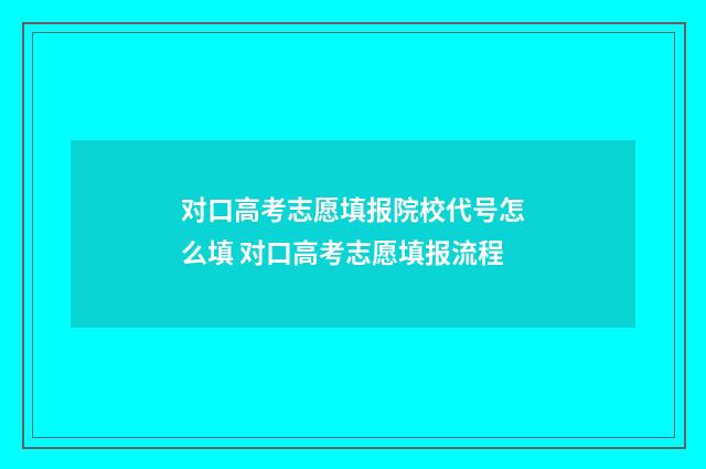 对口高考志愿填报院校代号怎么填 对口高考志愿填报流程