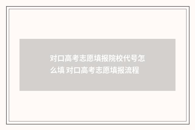 对口高考志愿填报院校代号怎么填 对口高考志愿填报流程