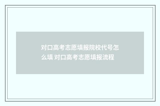 对口高考志愿填报院校代号怎么填 对口高考志愿填报流程