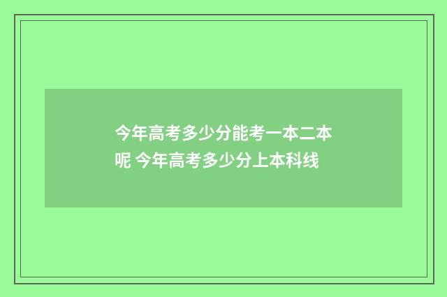 今年高考多少分能考一本二本呢 今年高考多少分上本科线