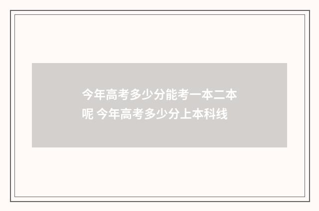 今年高考多少分能考一本二本呢 今年高考多少分上本科线