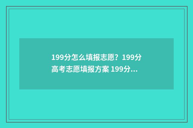 199分怎么填报志愿？199分高考志愿填报方案 199分可以报什么学校
