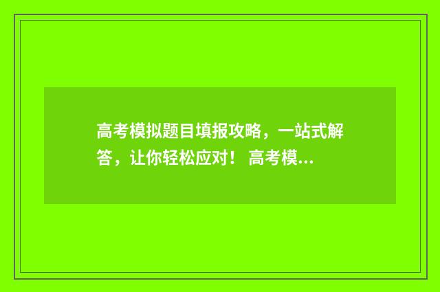 高考模拟题目填报攻略，一站式解答，让你轻松应对！ 高考模拟题大全