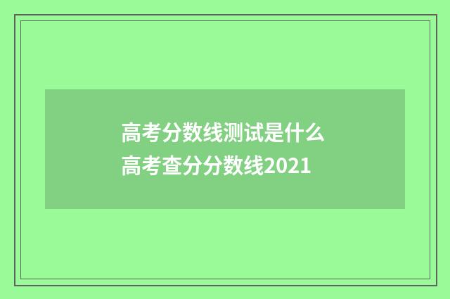 高考分数线测试是什么 高考查分分数线2021