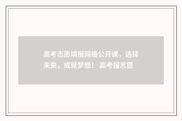高考志愿填报网络公开课，选择未来，成就梦想！ 高考报志愿